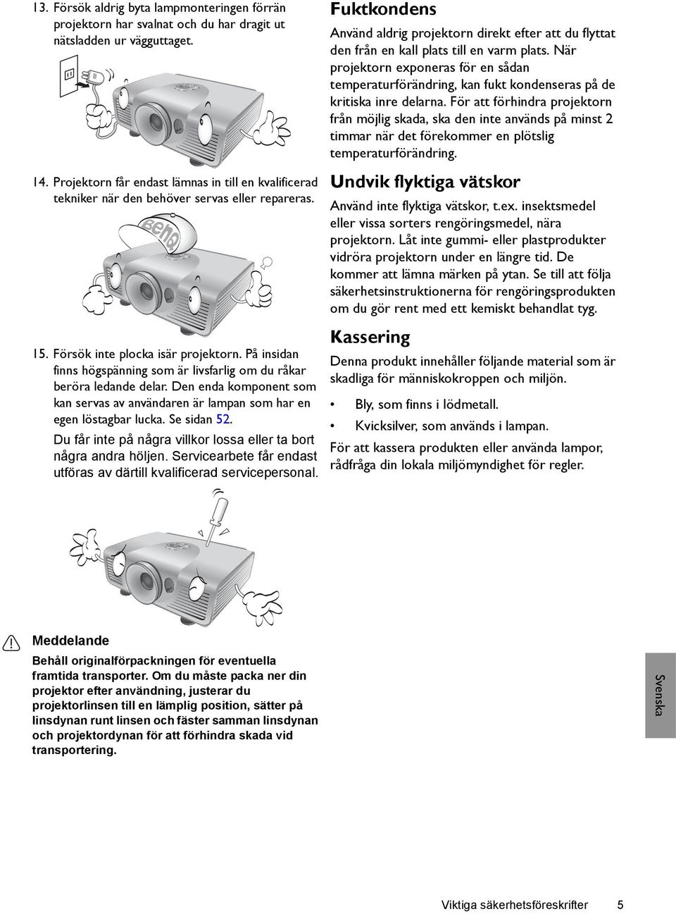 På insidan finns högspänning som är livsfarlig om du råkar beröra ledande delar. Den enda komponent som kan servas av användaren är lampan som har en egen löstagbar lucka. Se sidan 52.