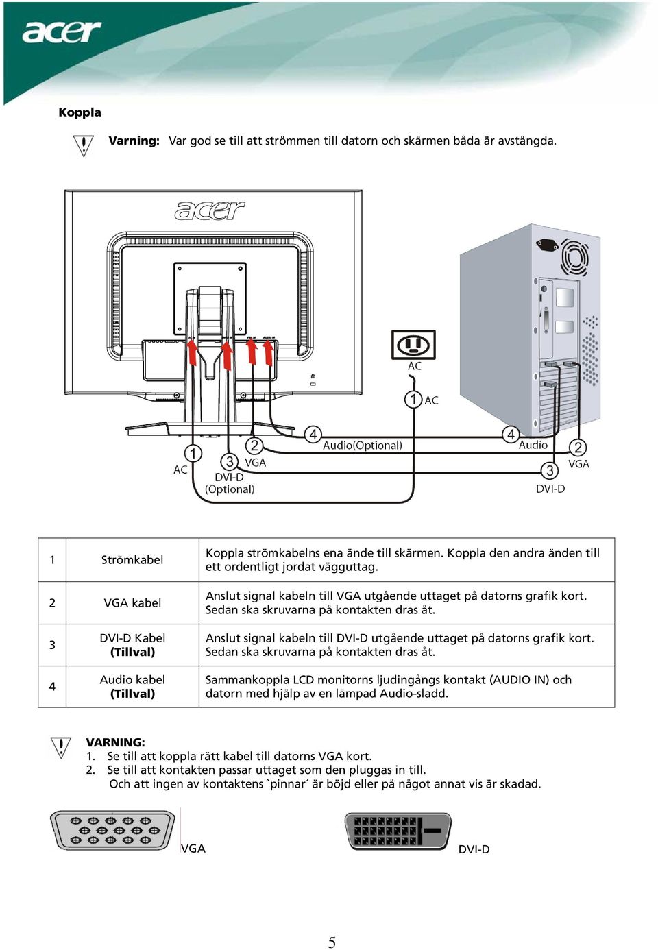 3 4 DVI-D Kabel (Tillval) Audio kabel (Tillval) Anslut signal kabeln till DVI-D utgående uttaget på datorns grafik kort. Sedan ska skruvarna på kontakten dras åt.
