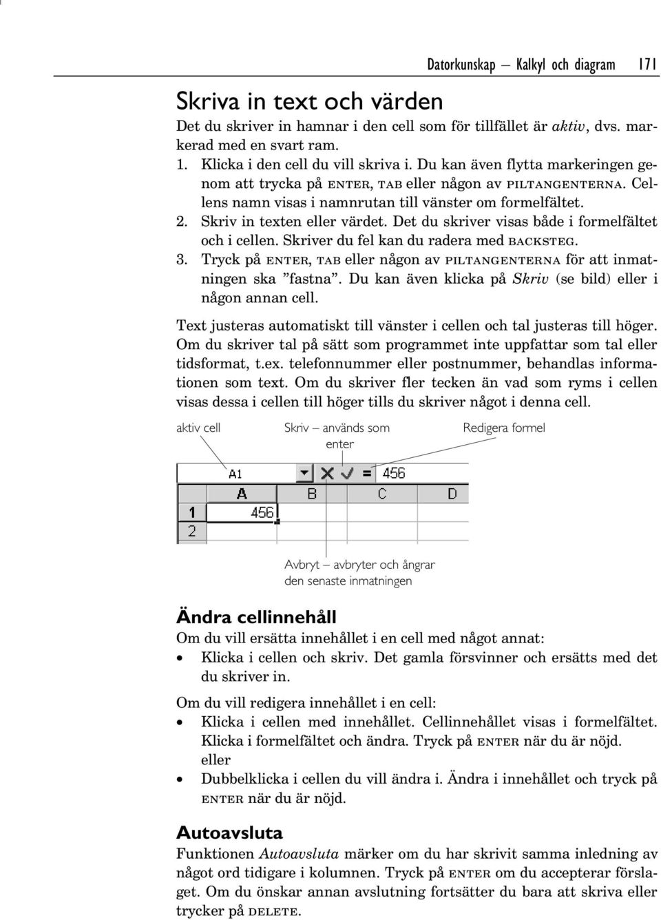 Det du skriver visas både i formelfältet och i cellen. Skriver du fel kan du radera med backsteg. 3. Tryck på enter, tab eller någon av piltangenterna för att inmatningen ska fastna.