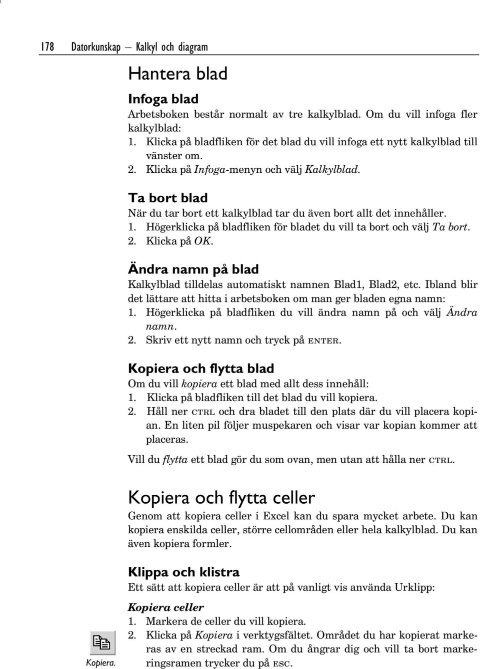 Ta bort blad När du tar bort ett kalkylblad tar du även bort allt det innehåller. 1. Högerklicka på bladfliken för bladet du vill ta bort och välj Ta bort. 2. Klicka på OK.