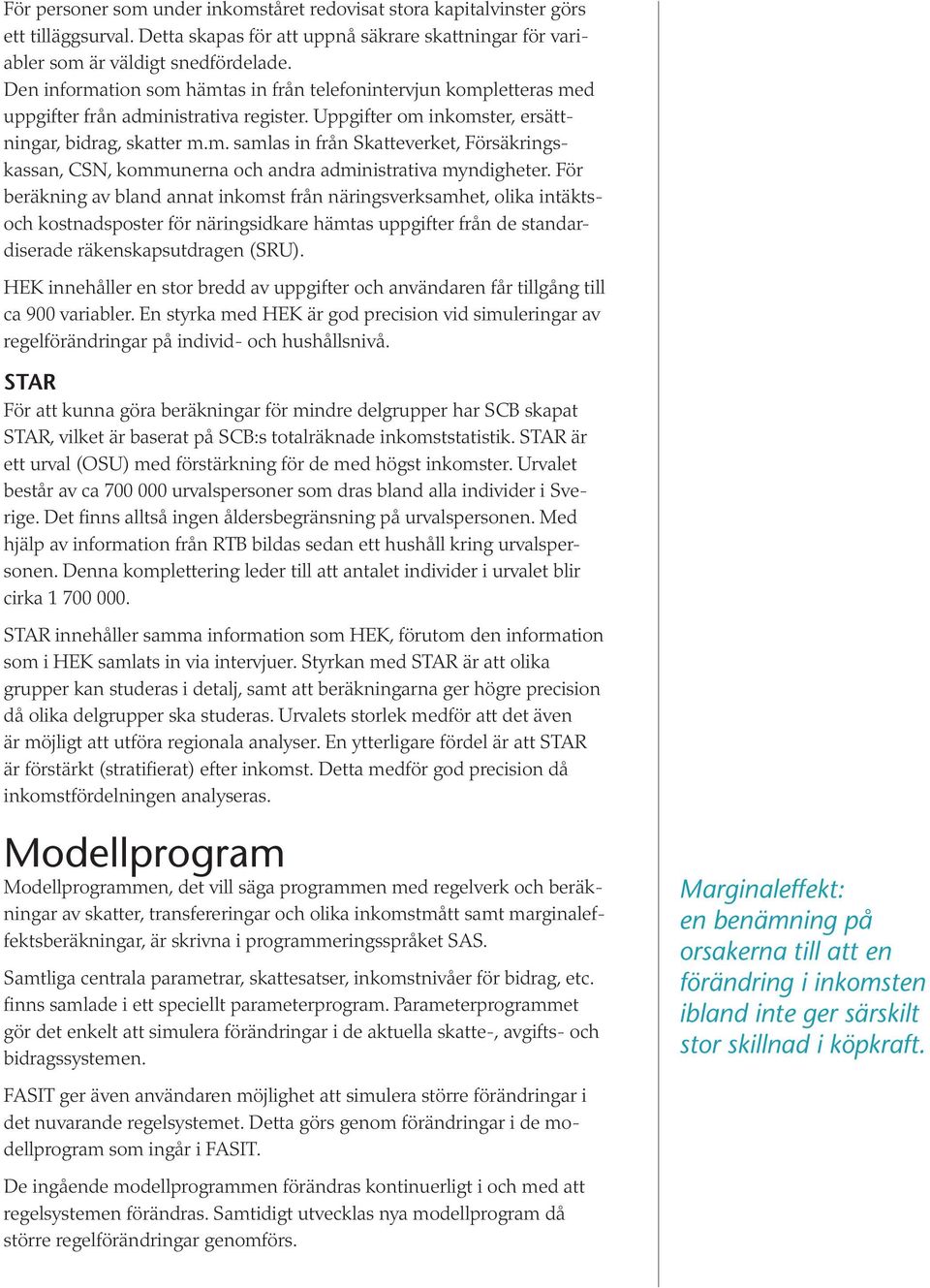 För beräkning av bland annat inkomst från näringsverksamhet, olika intäktsoch kostnadsposter för näringsidkare hämtas uppgifter från de standardiserade räkenskapsutdragen (SRU).