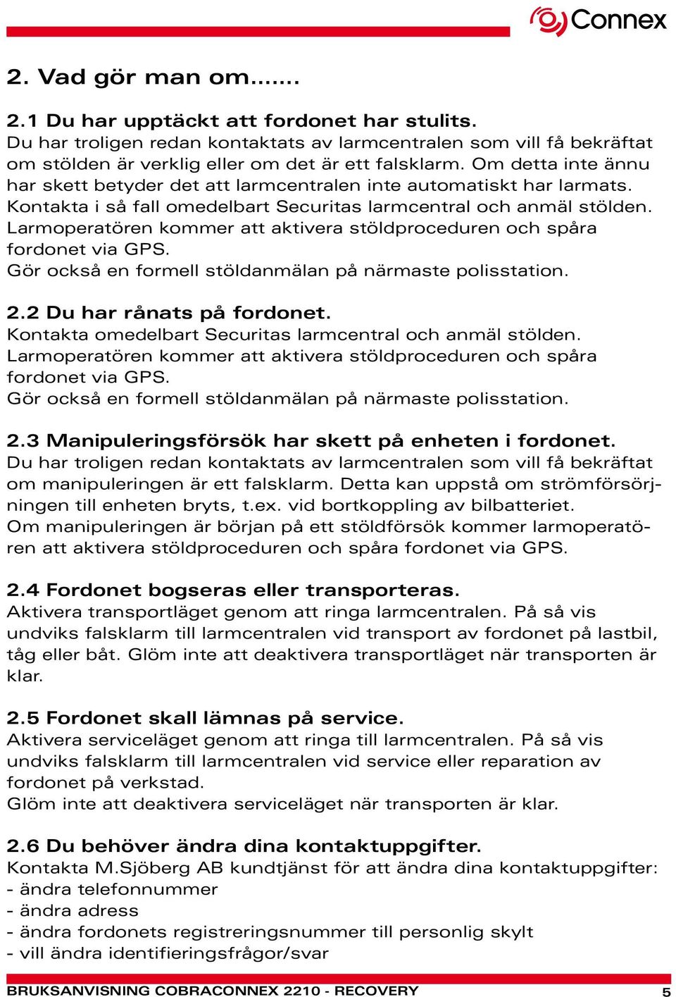 Larmoperatören kommer att aktivera stöldproceduren och spåra fordonet via GPS. Gör också en formell stöldanmälan på närmaste polisstation. 2.2 Du har rånats på fordonet.