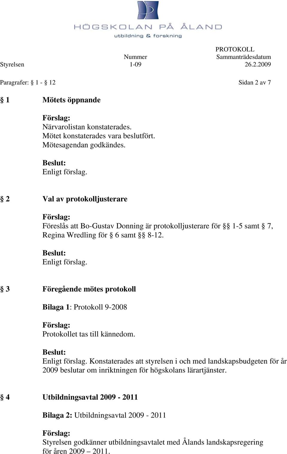 Beslut: Enligt förslag. 3 Föregående mötes protokoll Bilaga 1: Protokoll 9-2008 Förslag: Protokollet tas till kännedom. Beslut: Enligt förslag.