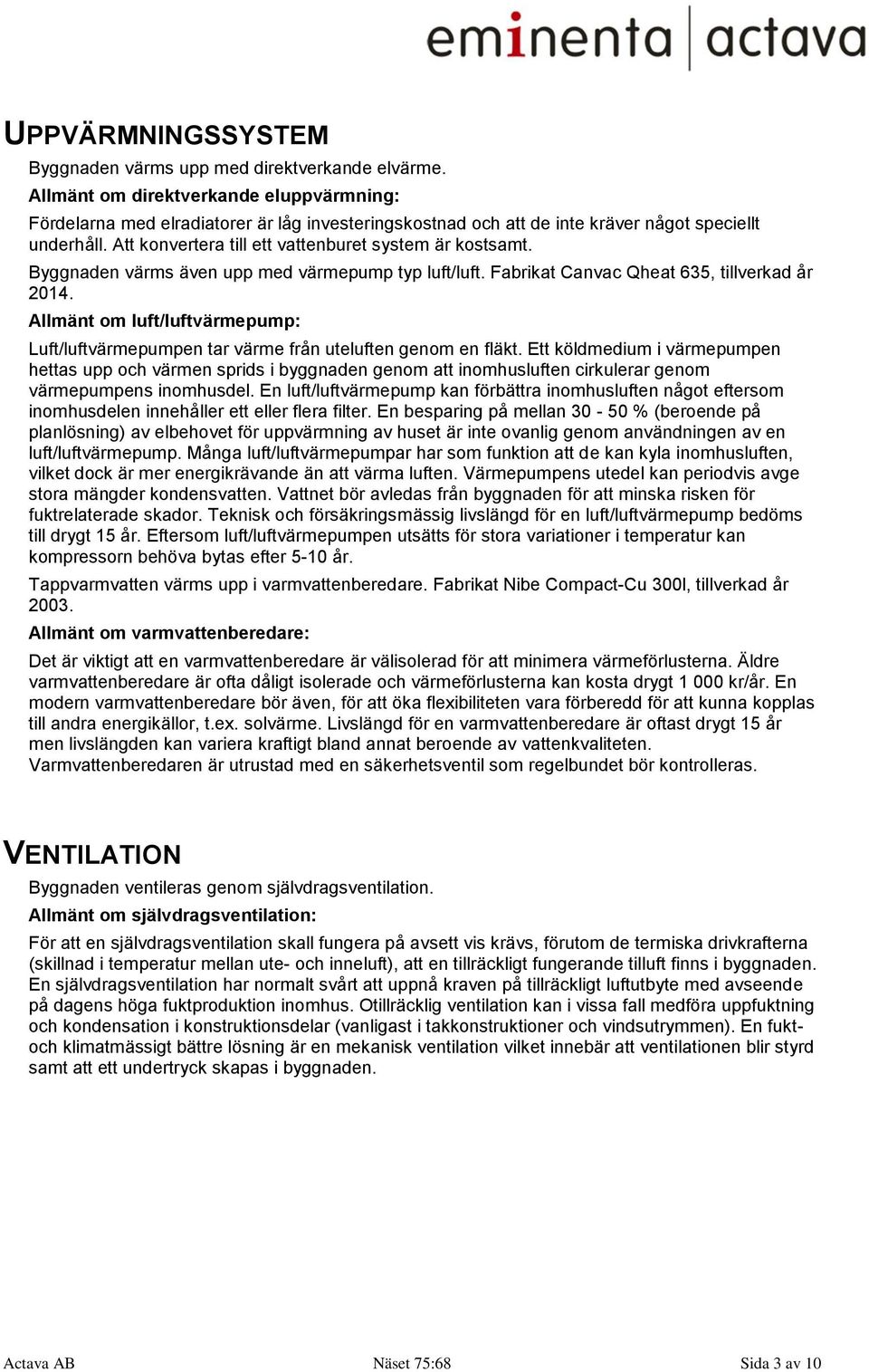 Att konvertera till ett vattenburet system är kostsamt. Byggnaden värms även upp med värmepump typ luft/luft. Fabrikat Canvac Qheat 635, tillverkad år 2014.