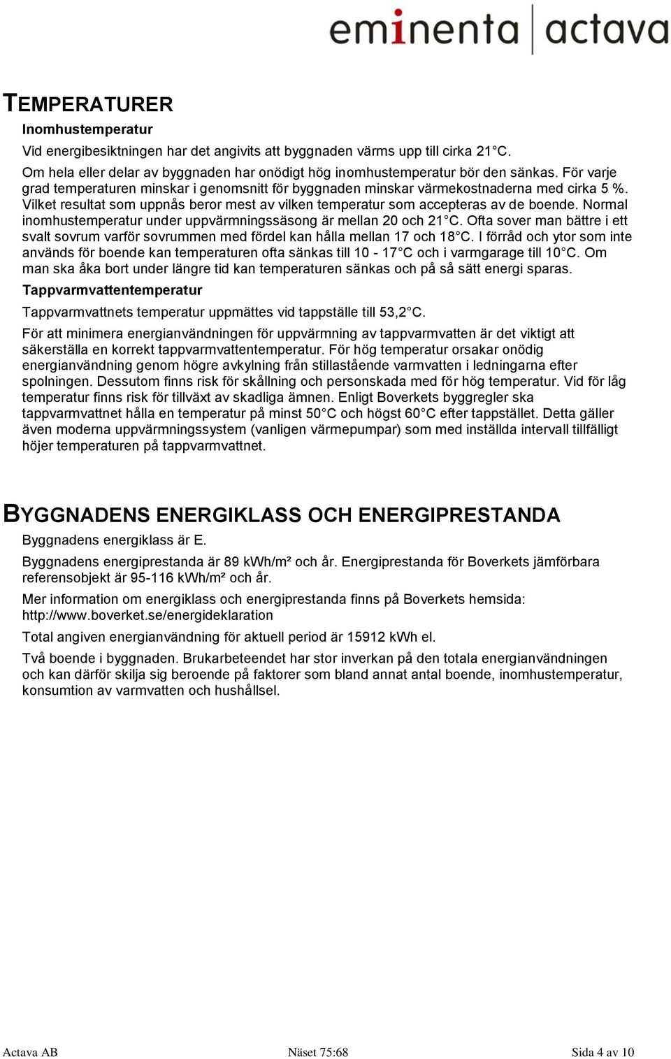 Normal inomhustemperatur under uppvärmningssäsong är mellan 20 och 21 C. Ofta sover man bättre i ett svalt sovrum varför sovrummen med fördel kan hålla mellan 17 och 18 C.