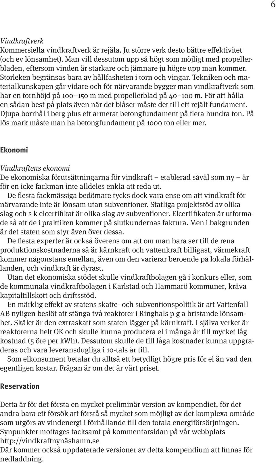 Tekniken och materialkunskapen går vidare och för närvarande bygger man vindkraftverk som har en tornhöjd på 100 150 m med propellerblad på 40 100 m.