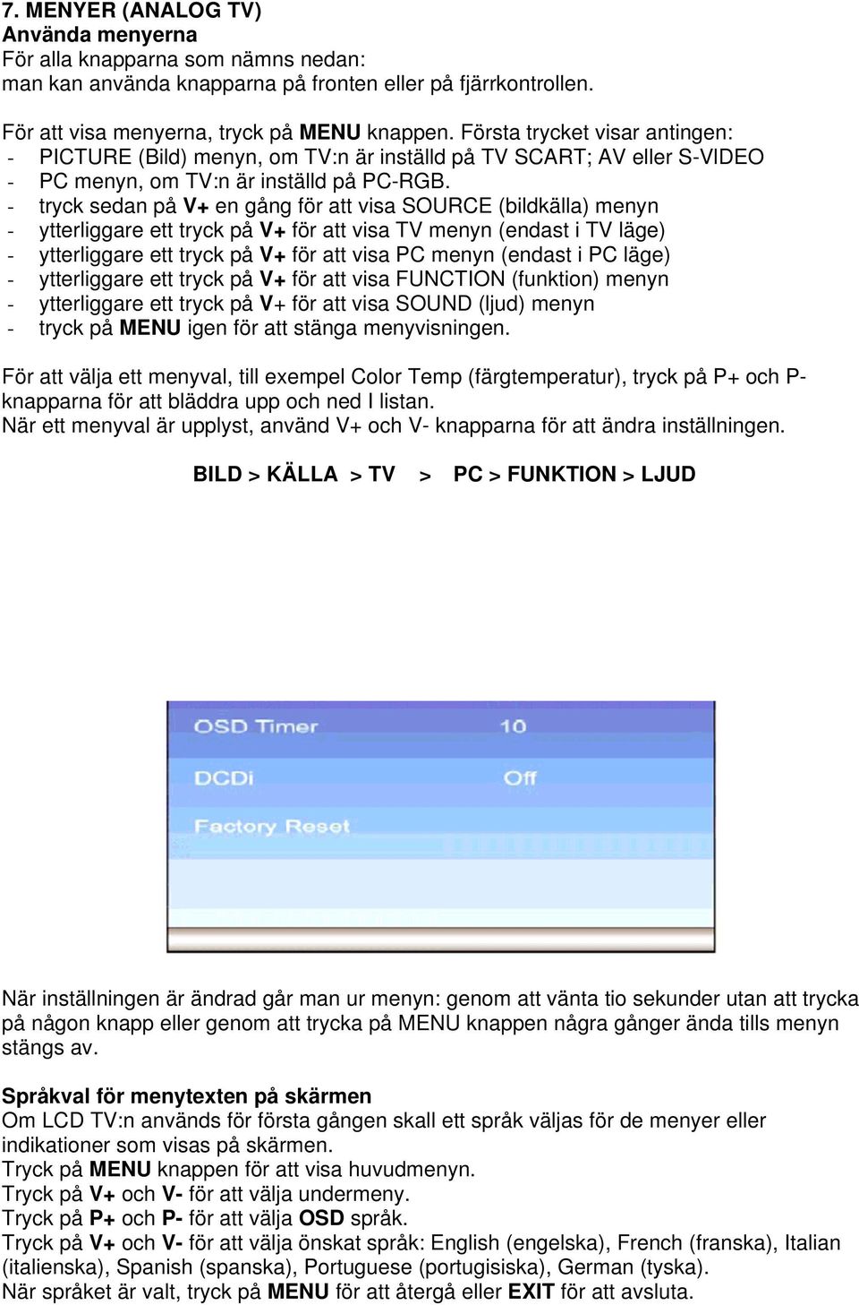 - tryck sedan på V+ en gång för att visa SOURCE (bildkälla) menyn - ytterliggare ett tryck på V+ för att visa TV menyn (endast i TV läge) - ytterliggare ett tryck på V+ för att visa PC menyn (endast