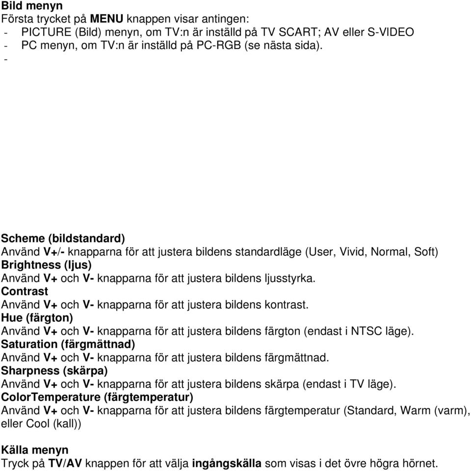 Contrast Använd V+ och V- knapparna för att justera bildens kontrast. Hue (färgton) Använd V+ och V- knapparna för att justera bildens färgton (endast i NTSC läge).