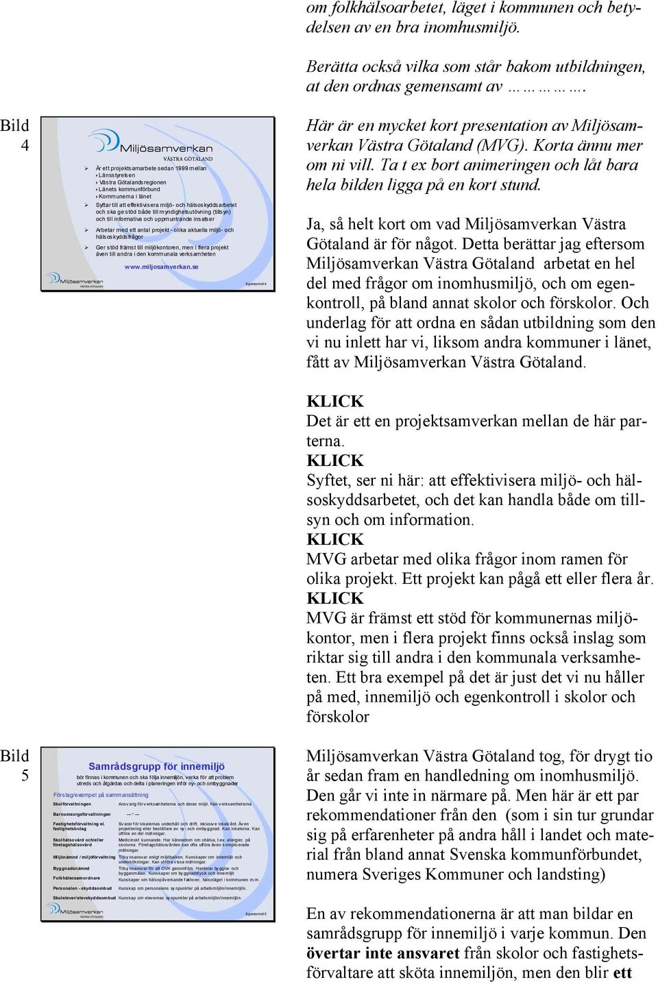 stöd både till myndighetsutövning (tillsyn) och till informativa och uppmuntrande insatser Arbetar med ett antal projekt - olika aktuella miljö- och hälsoskyddsfrågor Ger stöd främst till