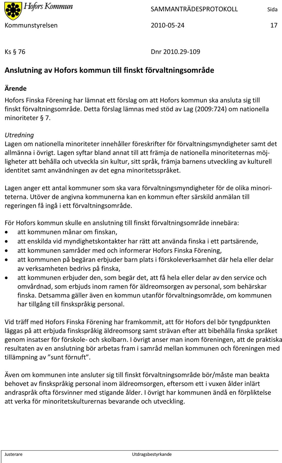 Detta förslag lämnas med stöd av Lag (2009:724) om nationella minoriteter 7. Utredning Lagen om nationella minoriteter innehåller föreskrifter för förvaltningsmyndigheter samt det allmänna i övrigt.