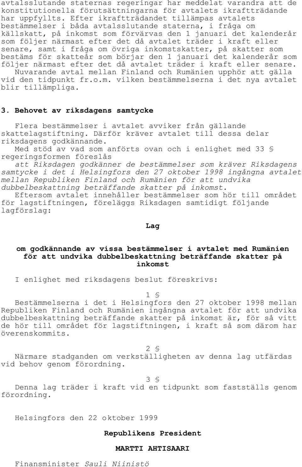 avtalet träder i kraft eller senare, samt i fråga om övriga inkomstskatter, på skatter som bestäms för skatteår som börjar den 1 januari det kalenderår som följer närmast efter det då avtalet träder