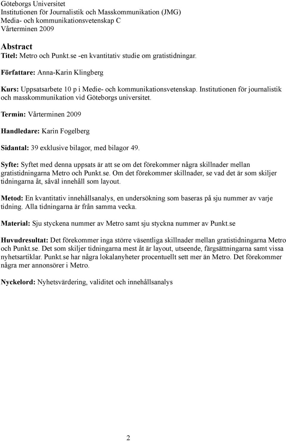 Syfte: Syftet med denna uppsats är att se om det förekommer några skillnader mellan gratistidningarna Metro och Punkt.se. Om det förekommer skillnader, se vad det är som skiljer tidningarna åt, såväl innehåll som layout.