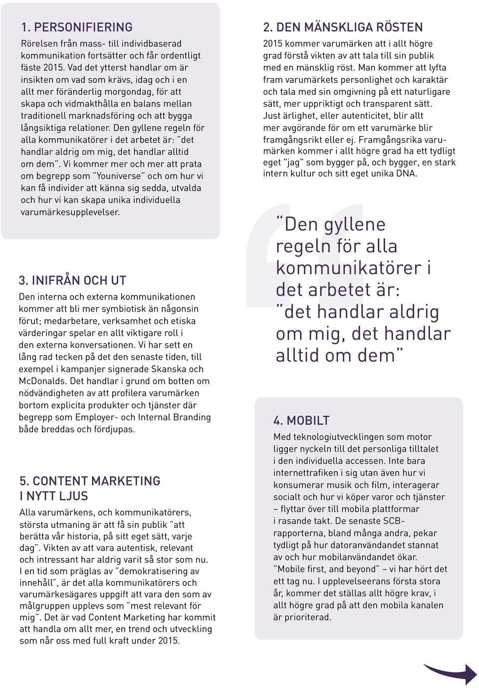 långsiktiga relationer. Den gyllene regeln för alla kommunikatörer i det arbetet är: det handlar aldrig om mig, det handlar alltid om dem.