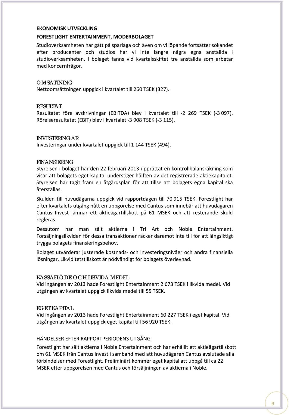 RESULTAT Resultatet före avskrivningar (EBITDA) blev i kvartalet till -2 269 TSEK (-3 097). Rörelseresultatet (EBIT) blev i kvartalet -3 908 TSEK (-3 115).