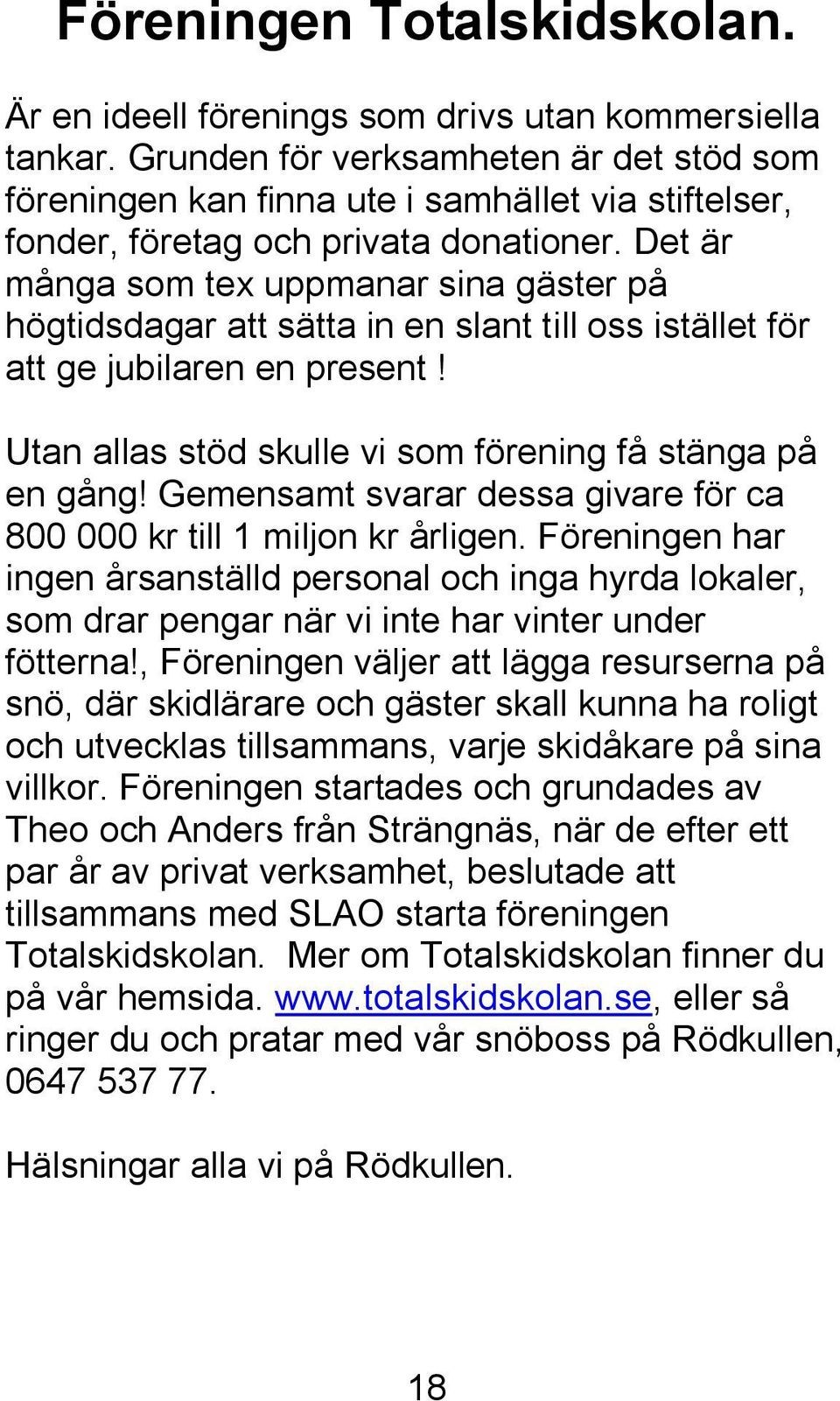 Det är många som tex uppmanar sina gäster på högtidsdagar att sätta in en slant till oss istället för att ge jubilaren en present! Utan allas stöd skulle vi som förening få stänga på en gång!