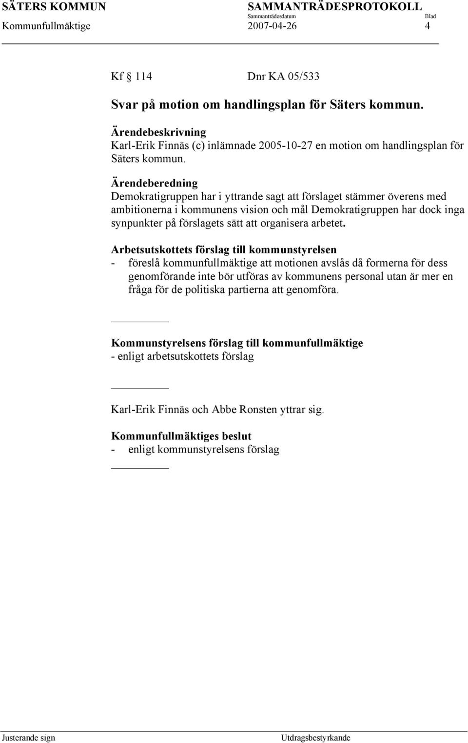 Ärendeberedning Demokratigruppen har i yttrande sagt att förslaget stämmer överens med ambitionerna i kommunens vision och mål Demokratigruppen har dock inga synpunkter på förslagets sätt att