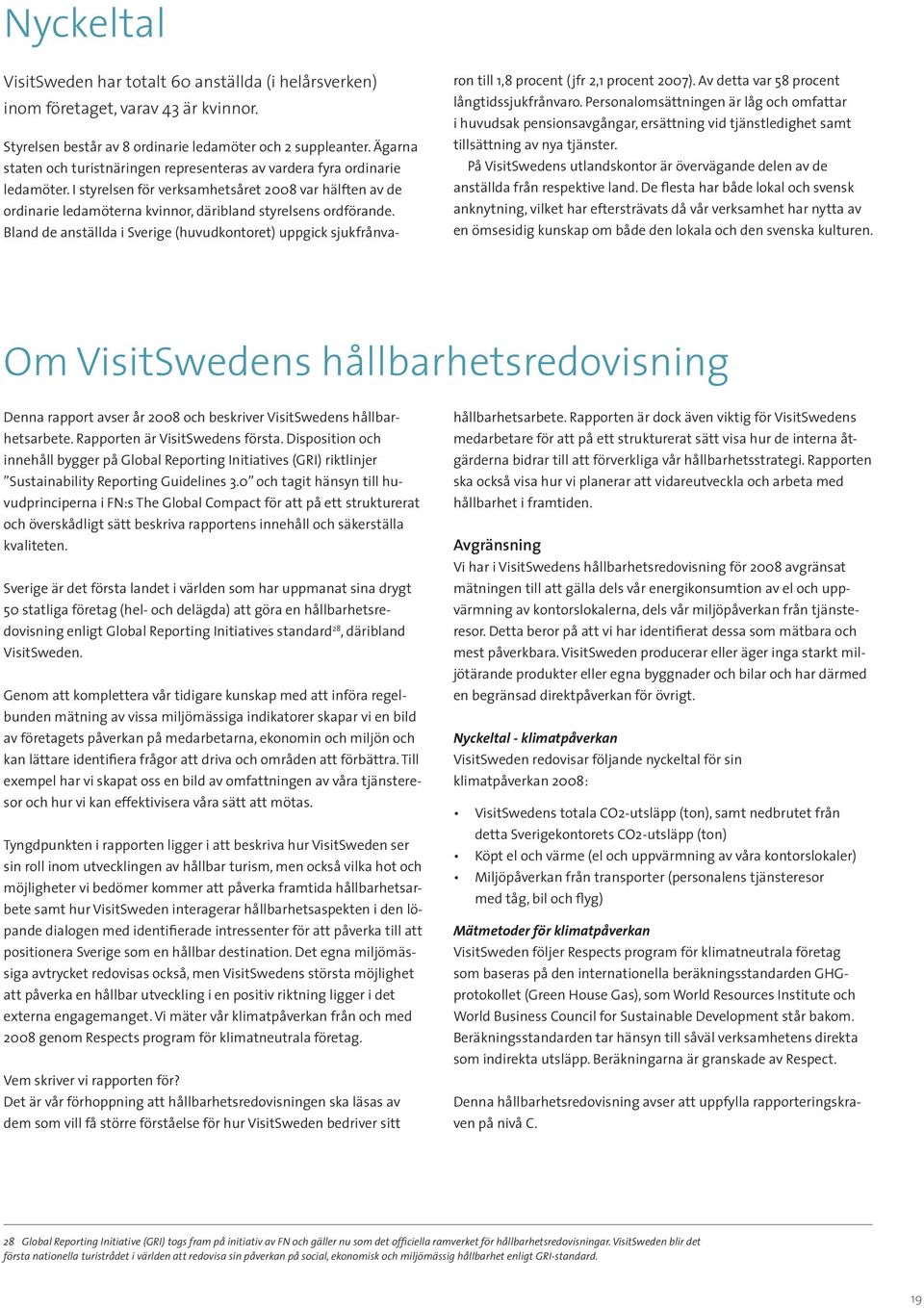I styrelsen för verksamhetsåret 2008 var hälften av de ordinarie ledamöterna kvinnor, däribland styrelsens ordförande.