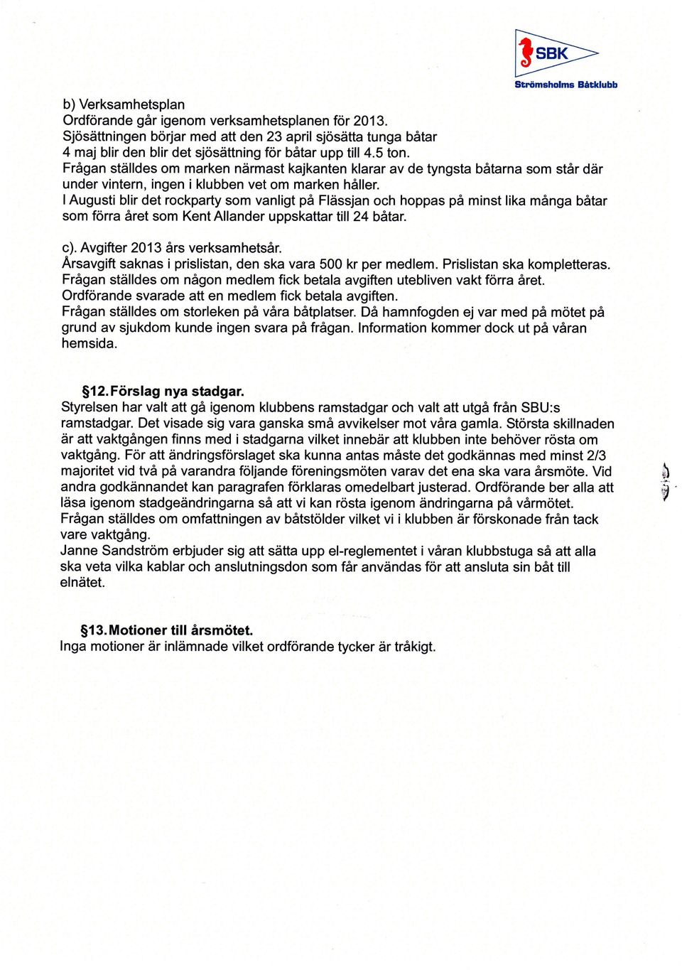 Frågan ställdes om marken närmast kajkanten klarar av de tyngsta båtarna som står där under vintern, ingen i klubben vet om marken håller.