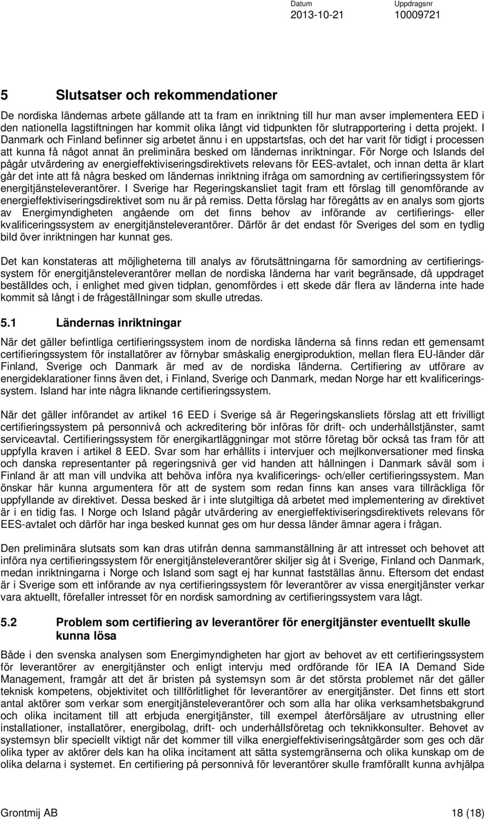 I Danmark och Finland befinner sig arbetet ännu i en uppstartsfas, och det har varit för tidigt i processen att kunna få något annat än preliminära besked om ländernas inriktningar.