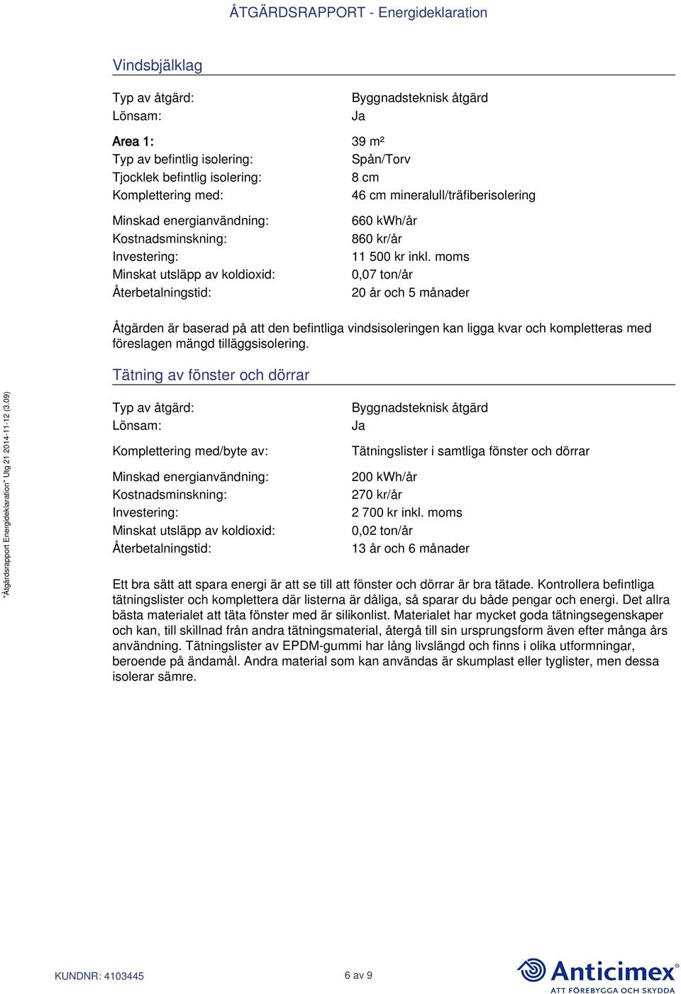 moms 0,07 ton/år 20 år och 5 månader Åtgärden är baserad på att den befintliga vindsisoleringen kan ligga kvar och kompletteras med föreslagen mängd tilläggsisolering.