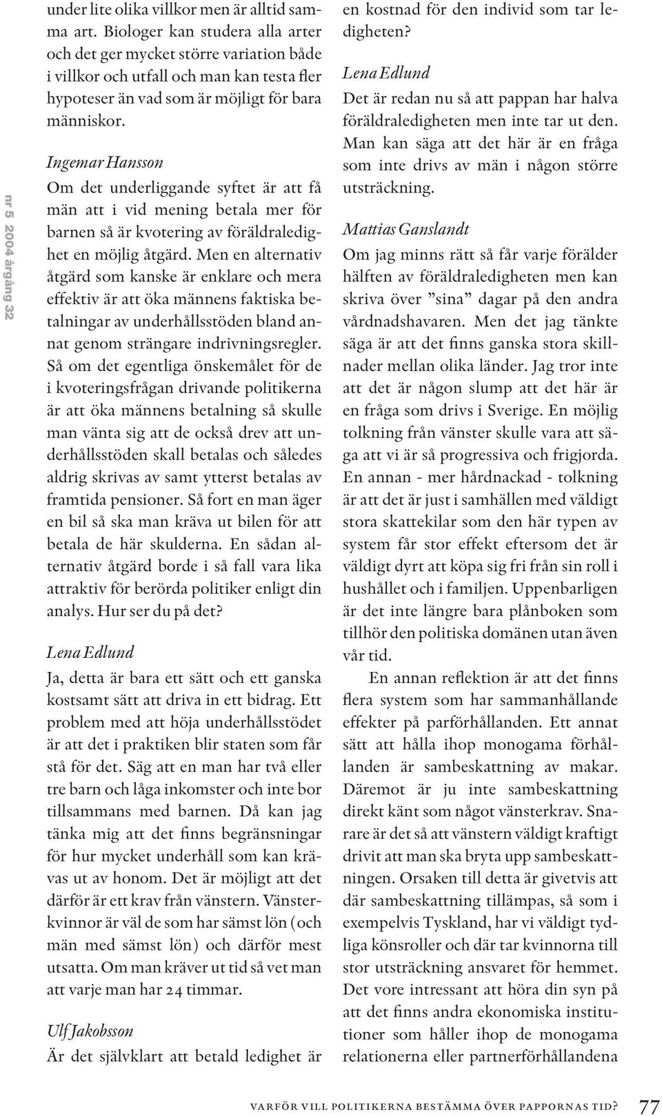 Ingemar Hansson Om det underliggande syftet är att få män att i vid mening betala mer för barnen så är kvotering av föräldraledighet en möjlig åtgärd.