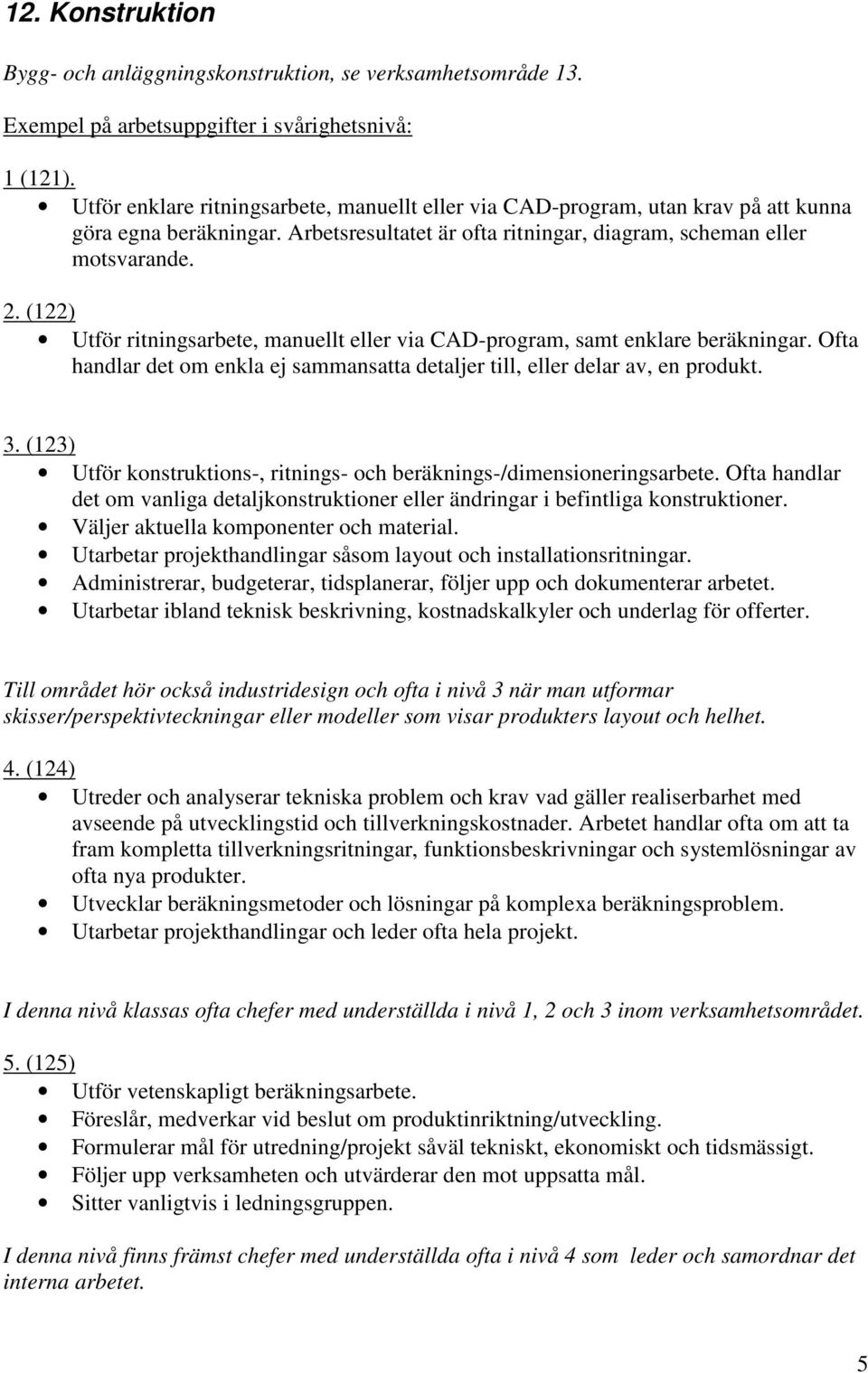 (122) Utför ritningsarbete, manuellt via CAD-program, samt enklare beräkningar. Ofta handlar det om enkla ej sammansatta detaljer till, delar av, en produkt. 3.