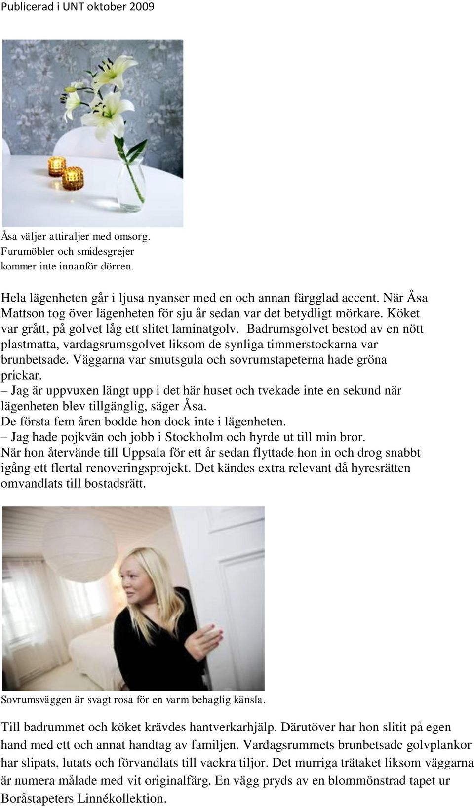 Badrumsgolvet bestod av en nött plastmatta, vardagsrumsgolvet liksom de synliga timmerstockarna var brunbetsade. Väggarna var smutsgula och sovrumstapeterna hade gröna prickar.