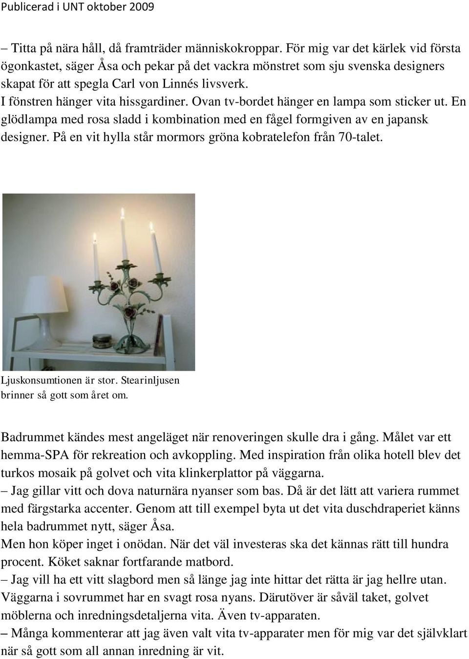 Ovan tv-bordet hänger en lampa som sticker ut. En glödlampa med rosa sladd i kombination med en fågel formgiven av en japansk designer. På en vit hylla står mormors gröna kobratelefon från 70-talet.