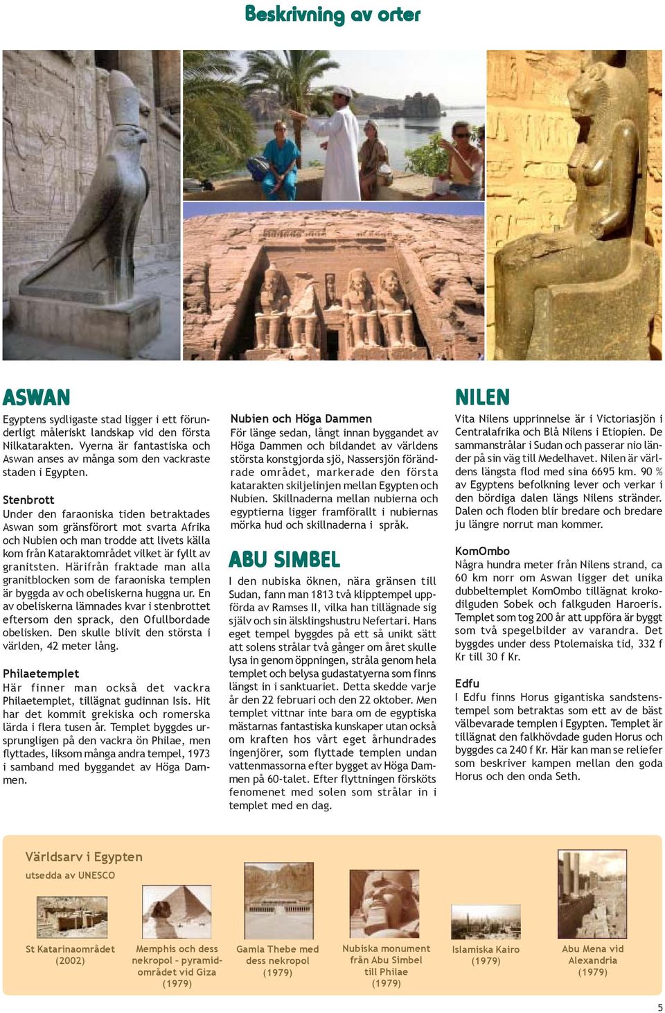 Stenbrott Under den faraoniska tiden betraktades Aswan som gränsförort mot svarta Afrika och Nubien och man trodde att livets källa kom från Kataraktområdet vilket är fyllt av granitsten.
