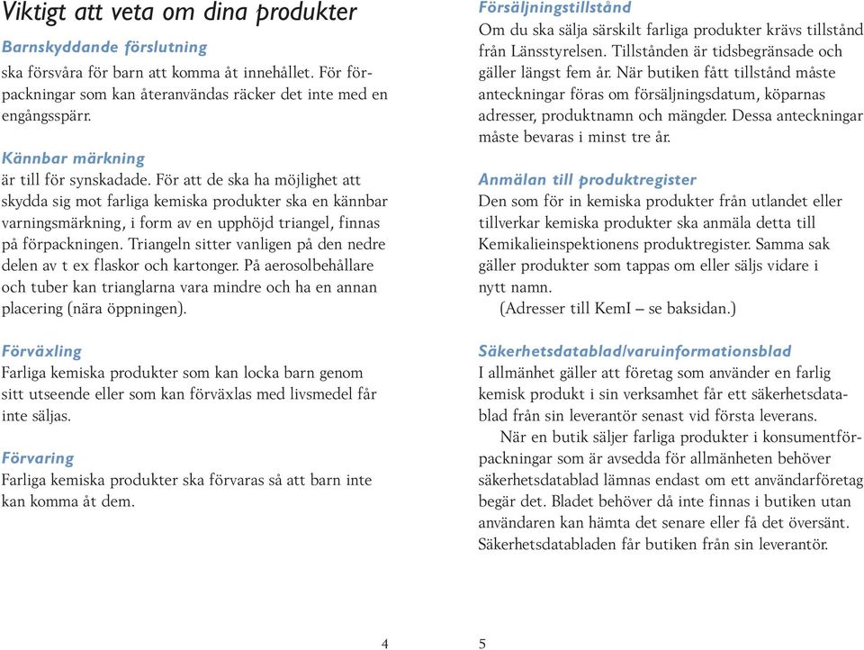 sitter vanligen på den nedre delen av t ex flaskor och kartonger På aerosolbehållare och tuber kan trianglarna vara mindre och ha en annan placering (nära öppningen) Förväxling Farliga kemiska