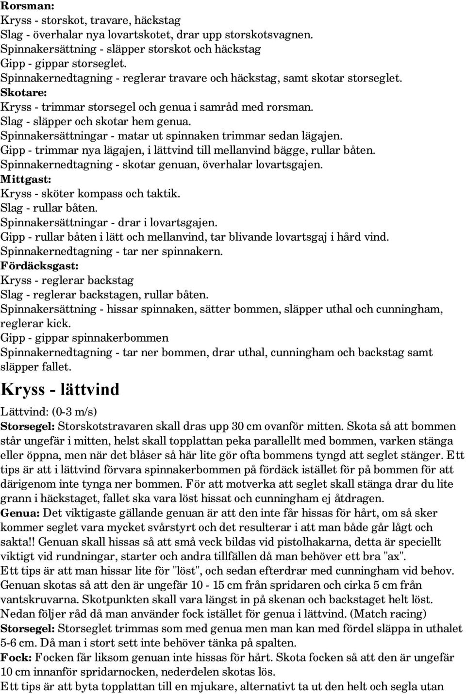 Spinnakersättningar - matar ut spinnaken trimmar sedan lägajen. Gipp - trimmar nya lägajen, i lättvind till mellanvind bägge, rullar båten. Spinnakernedtagning - skotar genuan, överhalar lovartsgajen.
