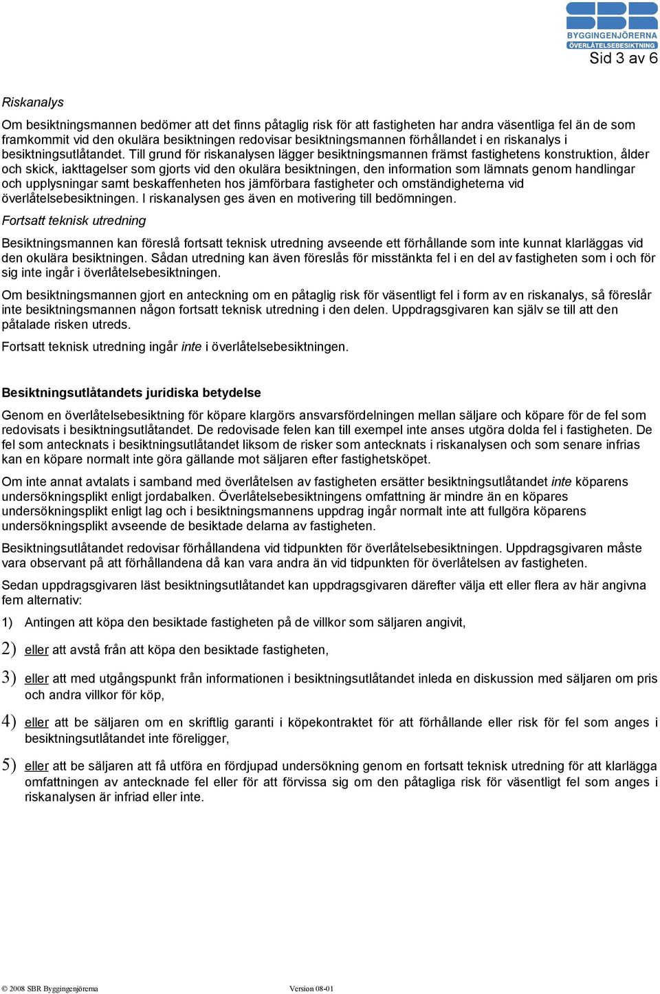 Till grund för riskanalysen lägger besiktningsmannen främst fastighetens konstruktion, ålder och skick, iakttagelser som gjorts vid den okulära besiktningen, den information som lämnats genom