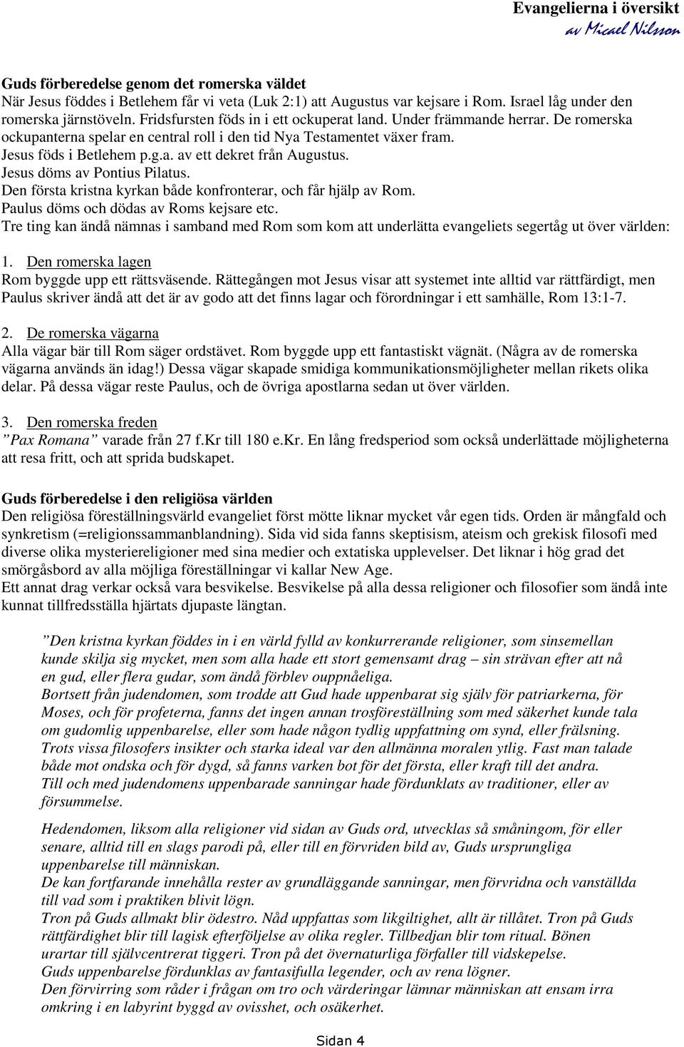 Jesus döms av Pontius Pilatus. Den första kristna kyrkan både konfronterar, och får hjälp av Rom. Paulus döms och dödas av Roms kejsare etc.