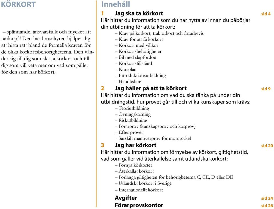 Innehåll 1 Jag ska ta körkort sid 4 Här hittar du information som du har nytta av innan du påbörjar din utbildning för att ta körkort: Krav på körkort, traktorkort och förarbevis Krav för att få