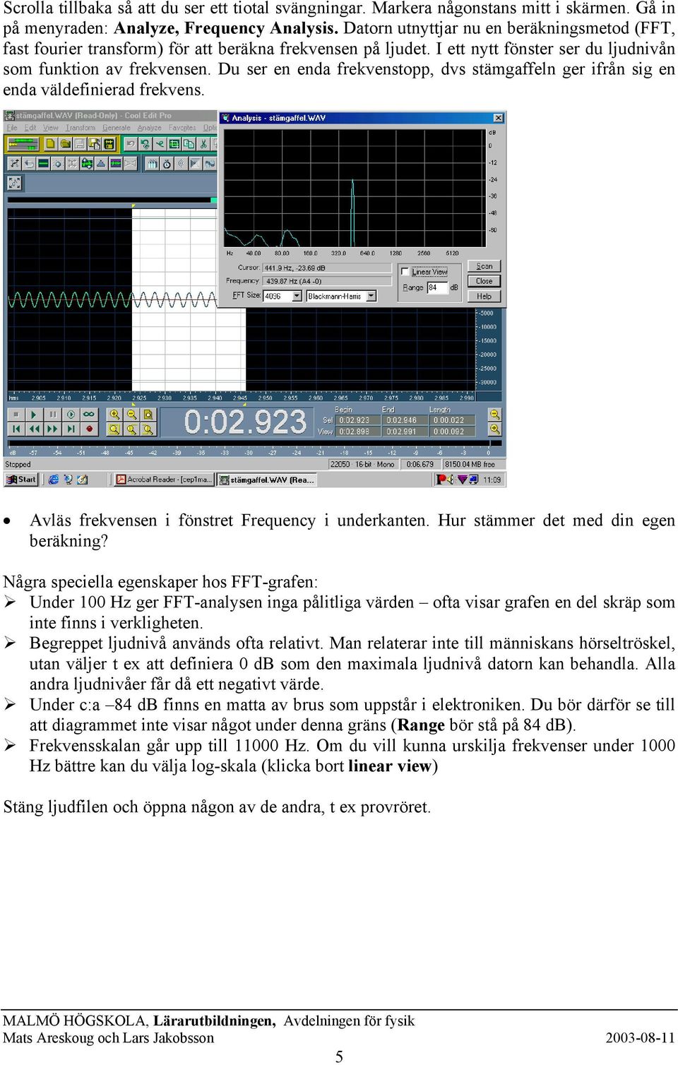 Du ser en enda frekvenstopp, dvs stämgaffeln ger ifrån sig en enda väldefinierad frekvens. Avläs frekvensen i fönstret Frequency i underkanten. Hur stämmer det med din egen beräkning?