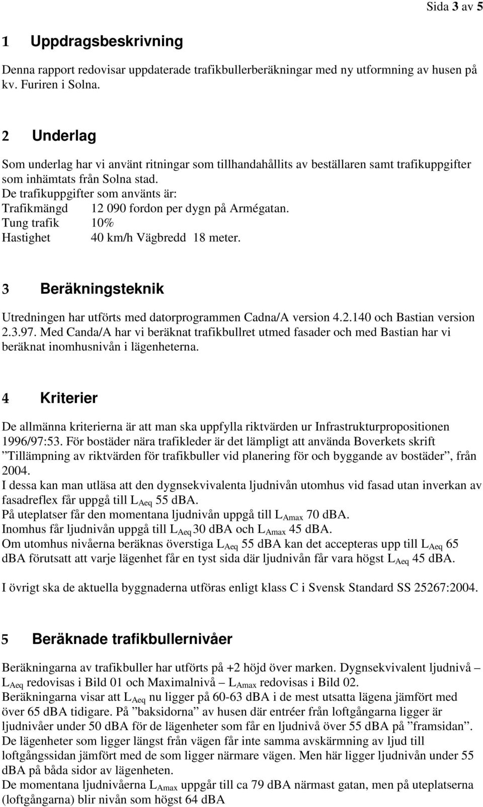 De trafikuppgifter som använts är: Trafikmängd 12 090 fordon per dygn på Armégatan. Tung trafik 10% Hastighet 40 km/h Vägbredd 18 meter.