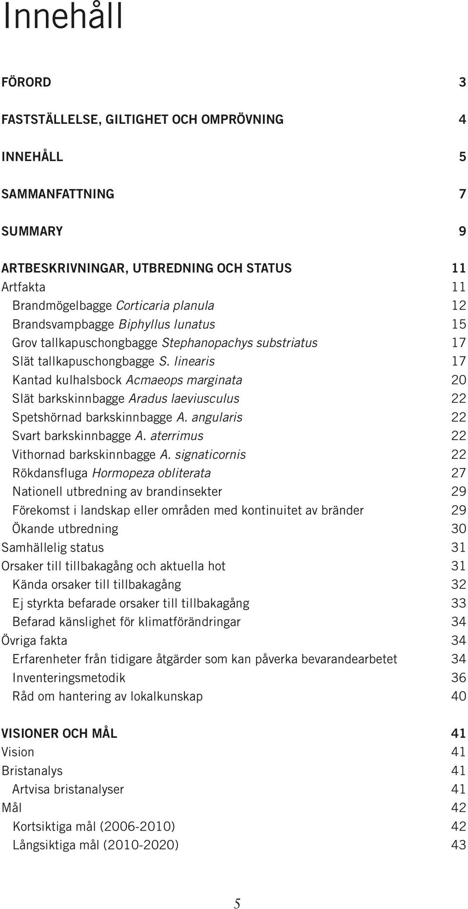 linearis 17 Kantad kulhalsbock Acmaeops marginata 20 Slät barkskinnbagge Aradus laeviusculus 22 Spetshörnad barkskinnbagge A. angularis 22 Svart barkskinnbagge A.