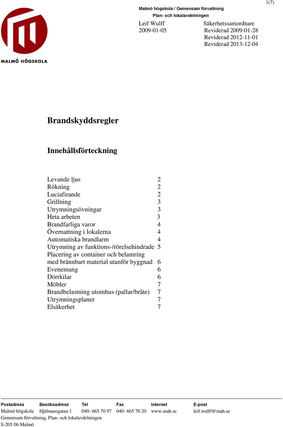 funktions-/rörelsehindrade 5 Placering av container och belamring med brännbart material utanför byggnad 6 Evenemang 6 Dörrkilar 6 Möbler 7 Brandbelastning utomhus (pallar/bråte) 7 Utrymningsplaner 7