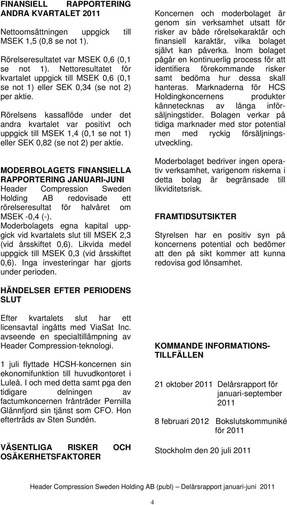 Rörelsens kassaflöde under det andra kvartalet var positivt och uppgick till 1,4 (0,1 se not 1) eller SEK 0,82 (se not 2) per aktie.