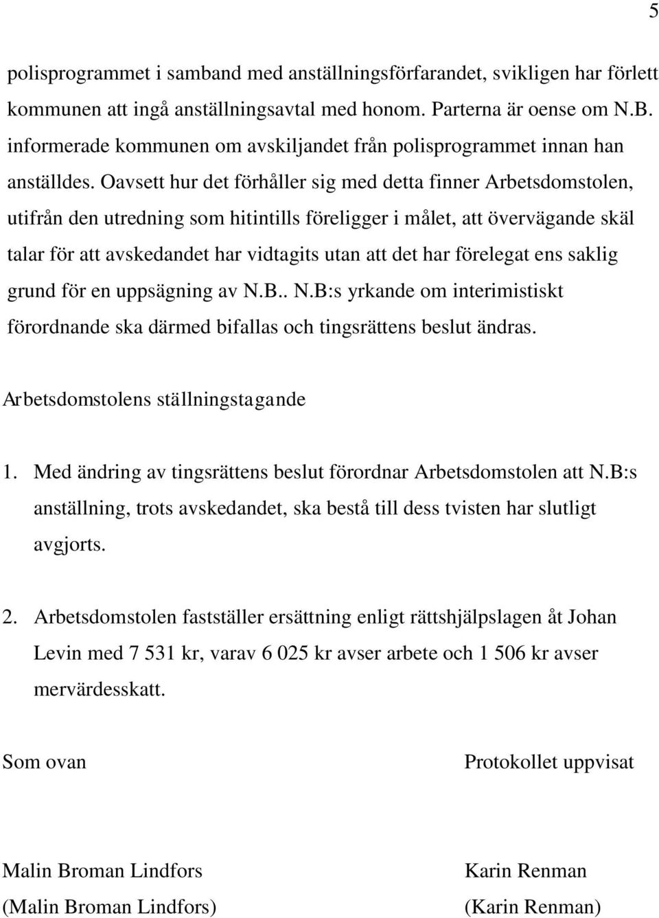 Oavsett hur det förhåller sig med detta finner Arbetsdomstolen, utifrån den utredning som hitintills föreligger i målet, att övervägande skäl talar för att avskedandet har vidtagits utan att det har