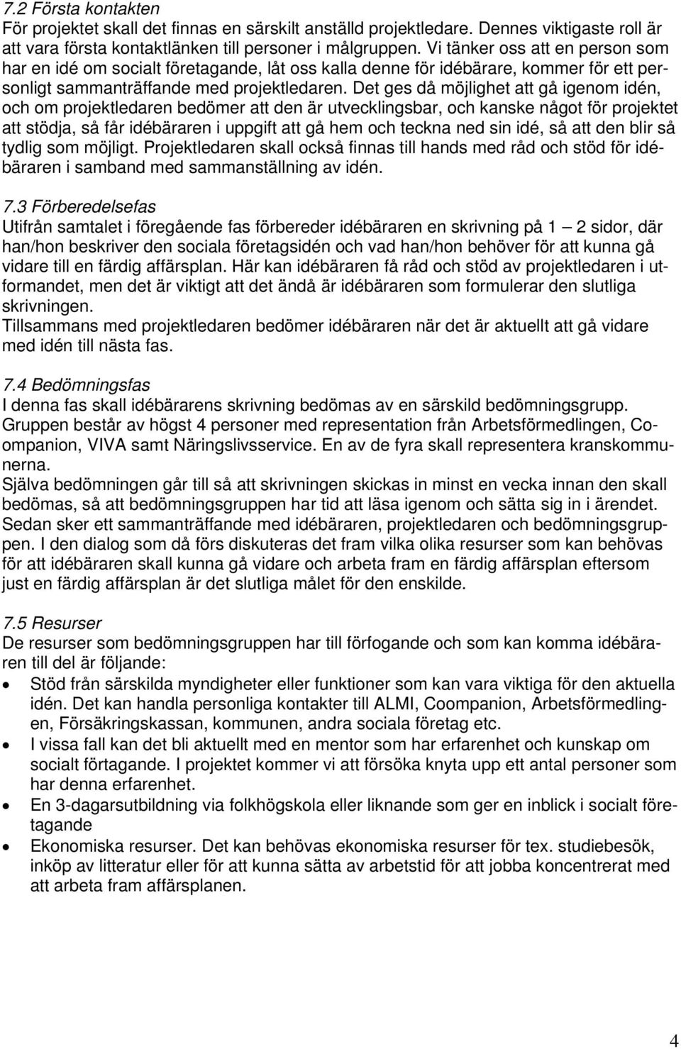 Det ges då möjlighet att gå igenom idén, och om projektledaren bedömer att den är utvecklingsbar, och kanske något för projektet att stödja, så får idébäraren i uppgift att gå hem och teckna ned sin