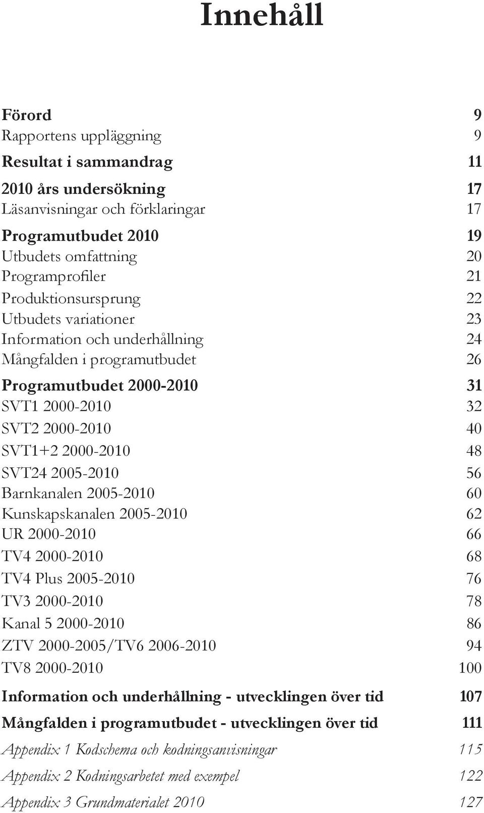 SVT24 2005-2010 56 Barnkanalen 2005-2010 60 Kunskapskanalen 2005-2010 62 UR 2000-2010 66 TV4 2000-2010 68 TV4 Plus 2005-2010 76 TV3 2000-2010 78 Kanal 5 2000-2010 86 ZTV 2000-2005/TV6 2006-2010 94