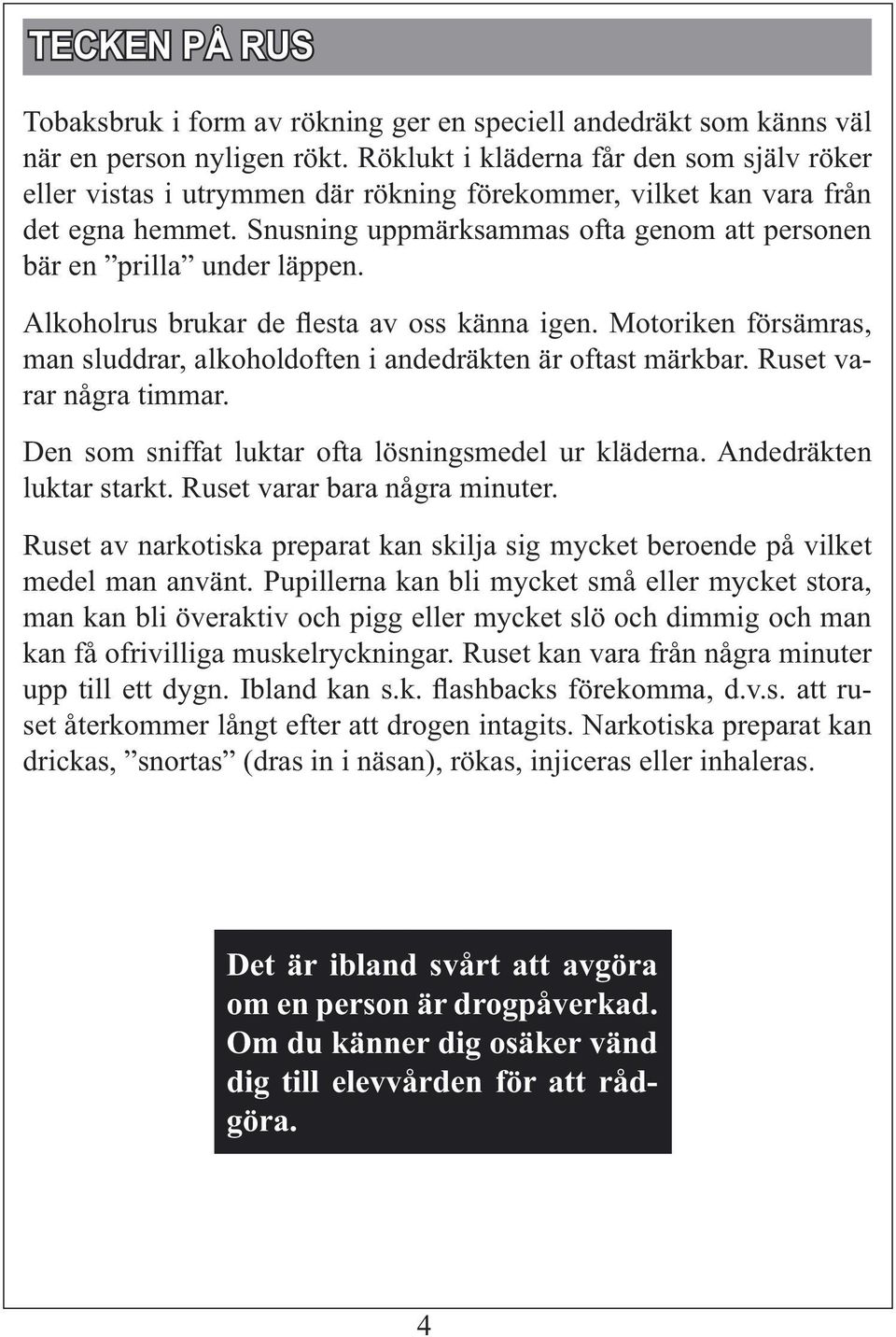 Snusning uppmärksammas ofta genom att personen bär en prilla under läppen. Alkoholrus brukar de flesta av oss känna igen.