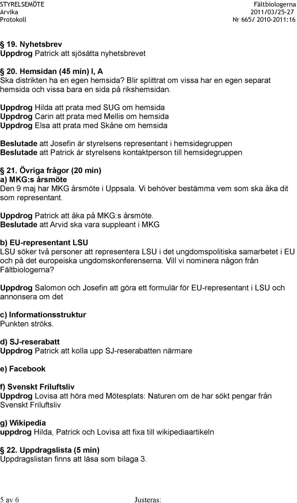 Uppdrog Hilda att prata med SUG om hemsida Uppdrog Carin att prata med Mellis om hemsida Uppdrog Elsa att prata med Skåne om hemsida Beslutade att Josefin är styrelsens representant i hemsidegruppen