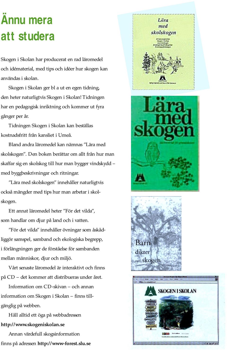 Tidningen Skogen i Skolan kan beställas kostnadsfritt från kansliet i Umeå. Bland andra läromedel kan nämnas Lära med skolskogen.