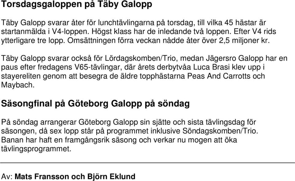 Täby Galopp svarar också för Lördagskomben/Trio, medan Jägersro Galopp har en paus efter fredagens V65-tävlingar, där årets derbytvåa Luca Brasi klev upp i stayereliten genom att besegra de äldre