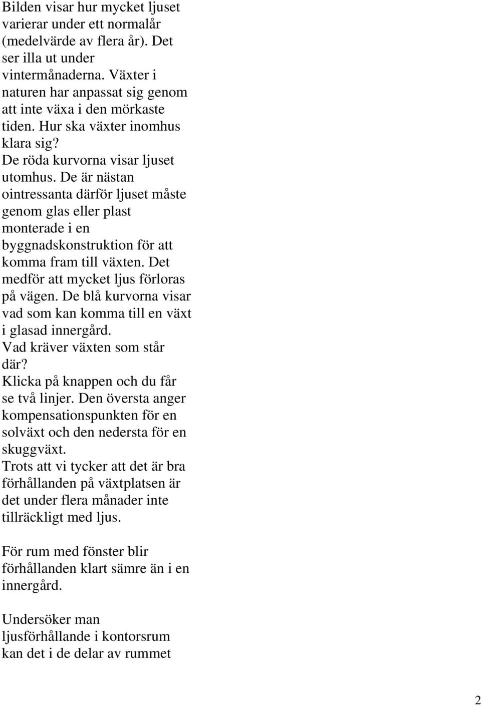 De är nästan ointressanta därför ljuset måste genom glas eller plast monterade i en byggnadskonstruktion för att komma fram till växten. Det medför att mycket ljus förloras på vägen.