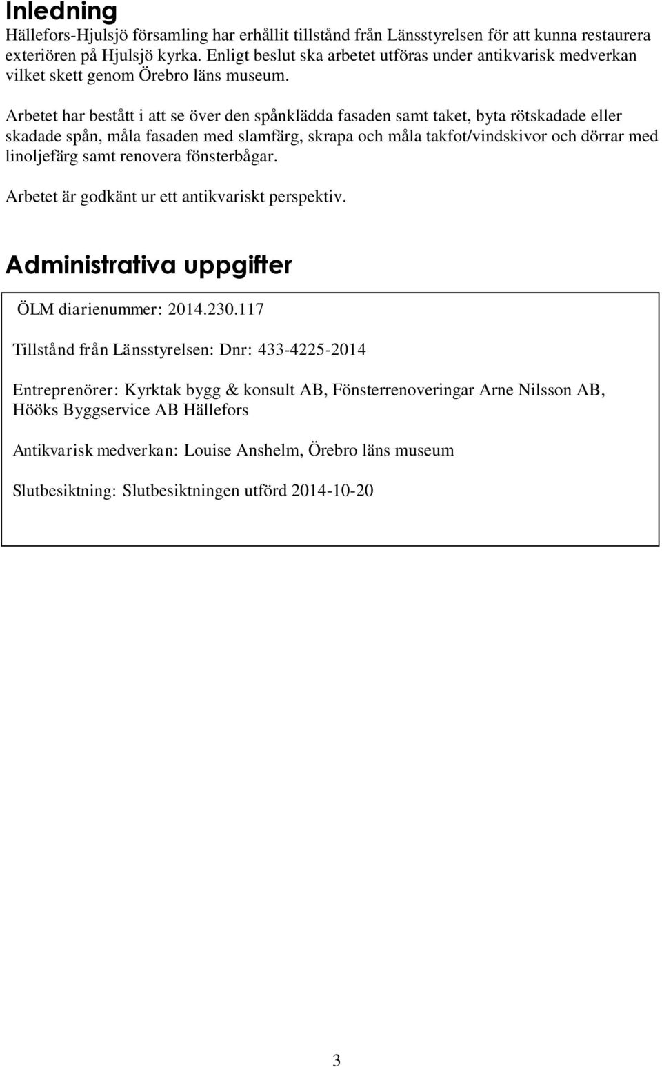 Arbetet har bestått i att se över den spånklädda fasaden samt taket, byta rötskadade eller skadade spån, måla fasaden med slamfärg, skrapa och måla takfot/vindskivor och dörrar med linoljefärg samt