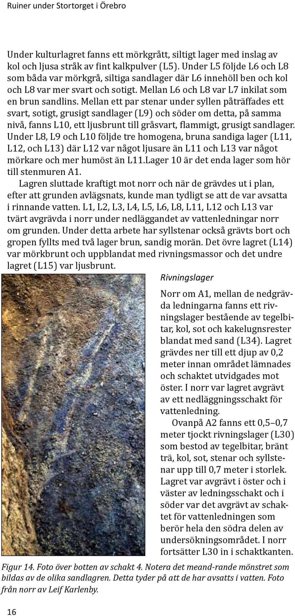 Mellan ett par stenar under syllen påträffades ett svart, sotigt, grusigt sandlager (L9) och söder om detta, på samma nivå, fanns L10, ett ljusbrunt till gråsvart, flammigt, grusigt sandlager.
