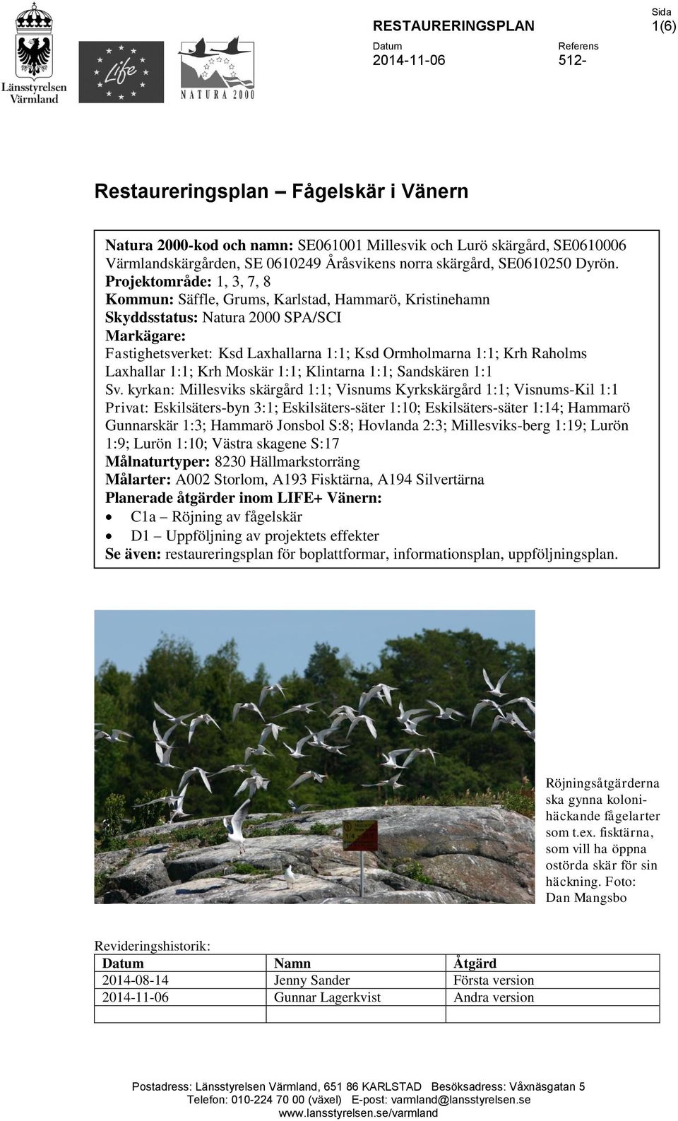 Projektområde: 1, 3, 7, 8 Kommun: Säffle, Grums, Karlstad, Hammarö, Kristinehamn Skyddsstatus: Natura 2000 SPA/SCI Markägare: Fastighetsverket: Ksd Laxhallarna 1:1; Ksd Ormholmarna 1:1; Krh Raholms